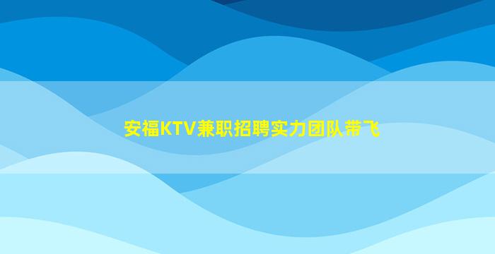 安福KTV兼职招聘实力团队带飞