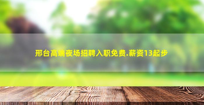 邢台高端夜场招聘入职免费.薪资13起步